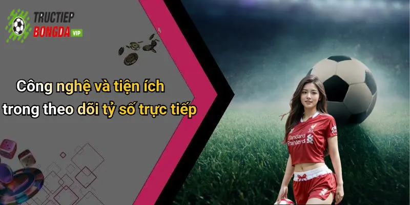 Công nghệ và tiện ích trong theo dõi tỷ số trực tiếp