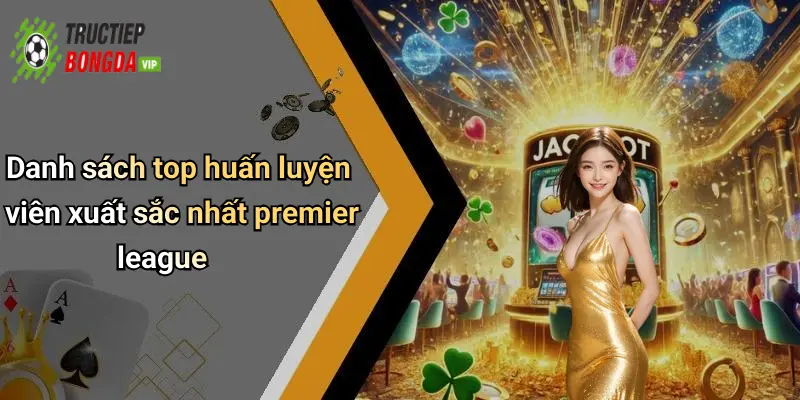 Danh sách top huấn luyện viên xuất sắc nhất premier league