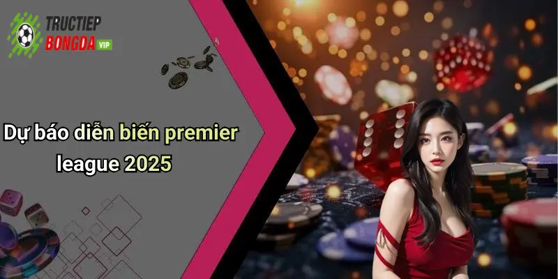 Dự báo diễn biến premier league 2025