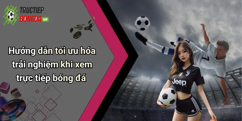 Hướng dẫn tối ưu hóa trải nghiệm khi xem trực tiếp bóng đá
