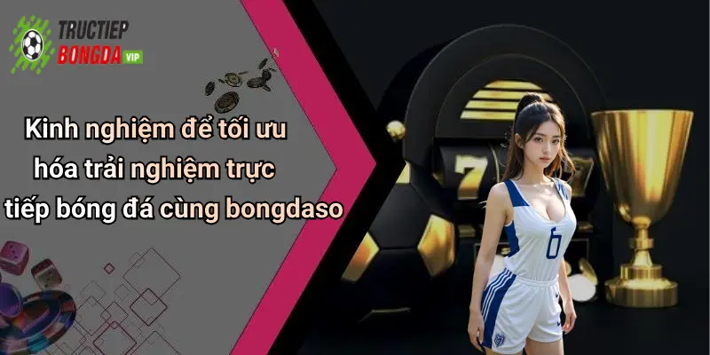 Kinh nghiệm để tối ưu hóa trải nghiệm trực tiếp bóng đá cùng bongdaso