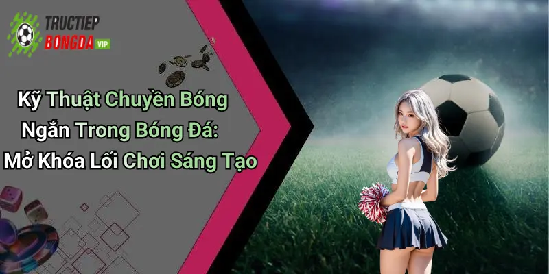 Kỹ Thuật Chuyền Bóng Ngắn Trong Bóng Đá: Mở Khóa Lối Chơi Sáng Tạo