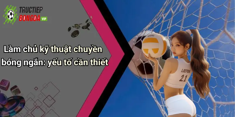 Làm chủ kỹ thuật chuyền bóng ngắn: yếu tố cần thiết
