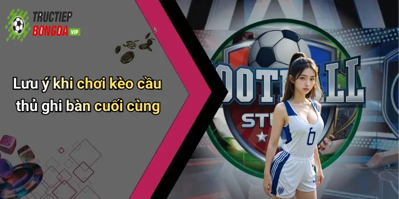 Lưu ý khi chơi kèo cầu thủ ghi bàn cuối cùng