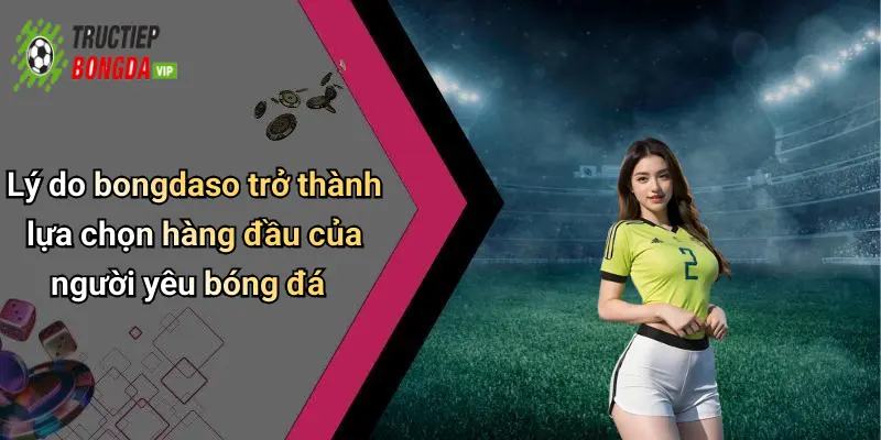 Lý do bongdaso trở thành lựa chọn hàng đầu của người yêu bóng đá