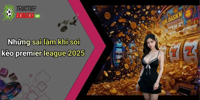 Những sai lầm khi soi kèo premier league 2025