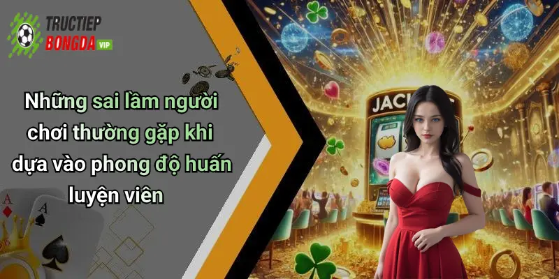 Những sai lầm người chơi thường gặp khi dựa vào phong độ huấn luyện viên