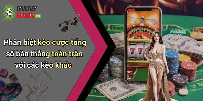 Phân biệt kèo cược tổng số bàn thắng toàn trận với các kèo khác