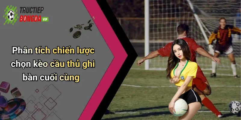 Phân tích chiến lược chọn kèo cầu thủ ghi bàn cuối cùng