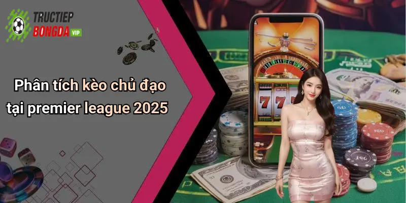 Phân tích kèo chủ đạo tại premier league 2025