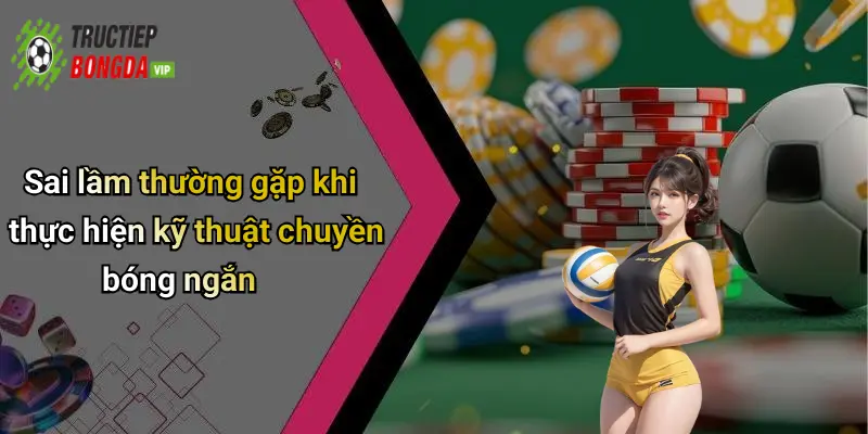 Sai lầm thường gặp khi thực hiện kỹ thuật chuyền bóng ngắn