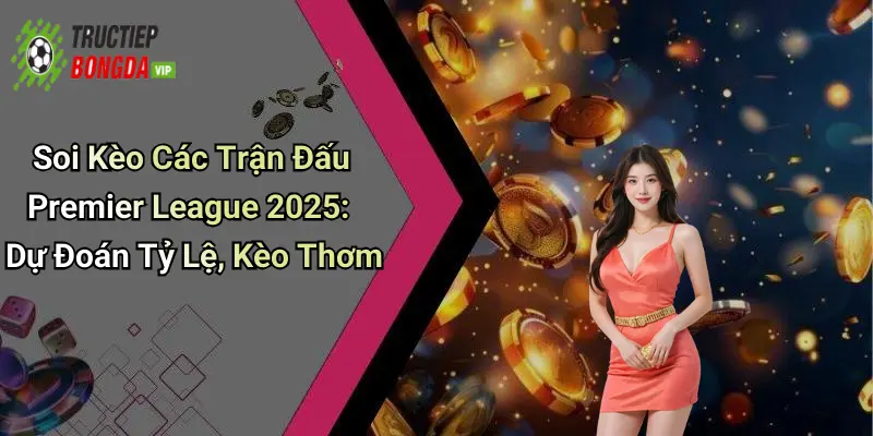 Soi Kèo Các Trận Đấu Premier League 2025: Dự Đoán Tỷ Lệ, Kèo Thơm