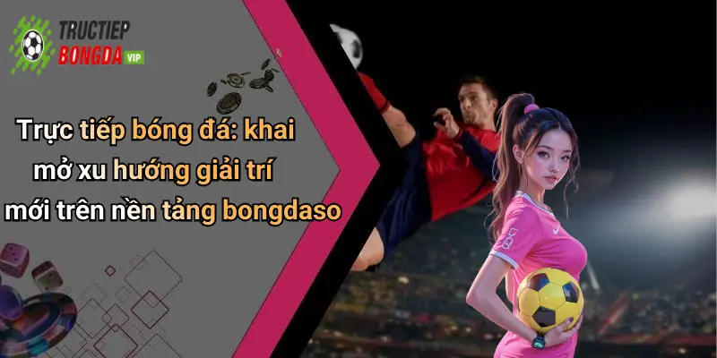 Trực tiếp bóng đá: khai mở xu hướng giải trí mới trên nền tảng bongdaso