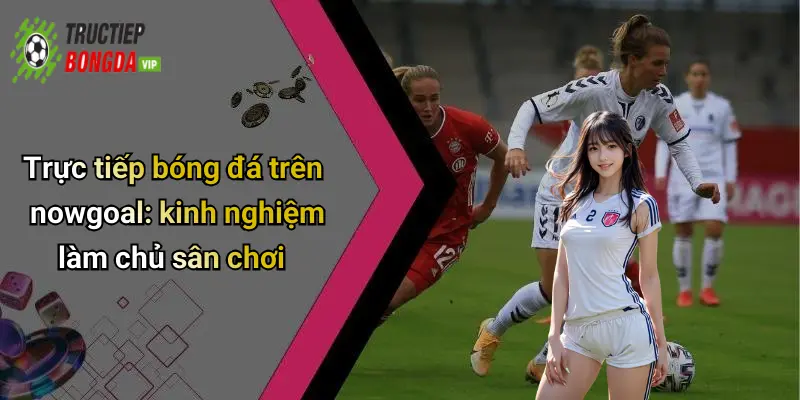 Trực tiếp bóng đá trên nowgoal: kinh nghiệm làm chủ sân chơi