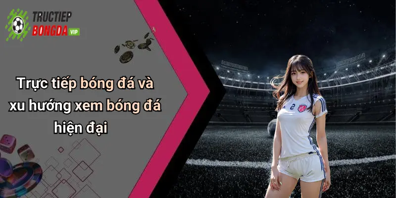 Trực tiếp bóng đá và xu hướng xem bóng đá hiện đại