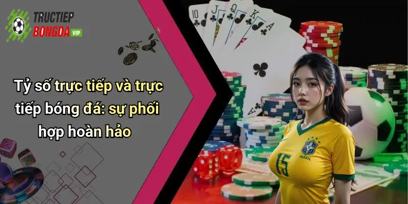 Tỷ số trực tiếp và trực tiếp bóng đá: sự phối hợp hoàn hảo