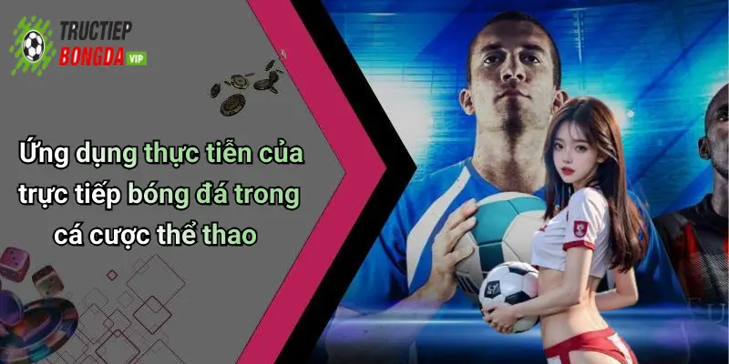 Ứng dụng thực tiễn của trực tiếp bóng đá trong cá cược thể thao