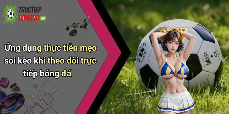 Ứng dụng thực tiễn mẹo soi kèo khi theo dõi trực tiếp bóng đá