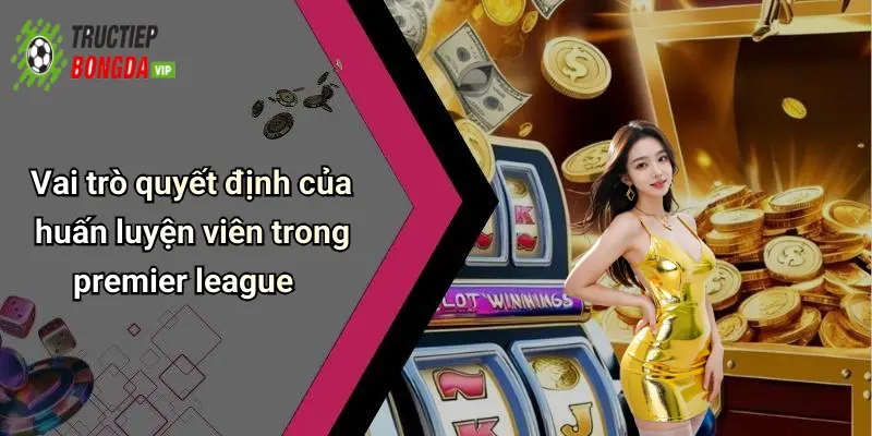 Vai trò quyết định của huấn luyện viên trong premier league