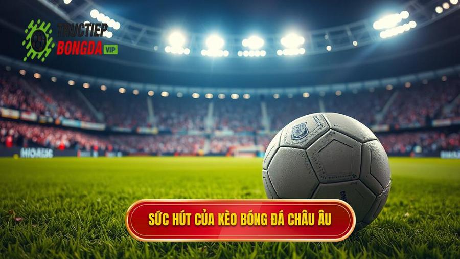2. Tại sao kèo bóng đá Châu Âu lại thu hút người chơi?