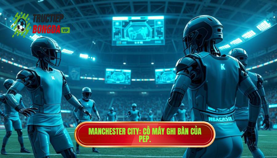 Manchester City - Cỗ máy ghi bàn tối tân của Pep Guardiola